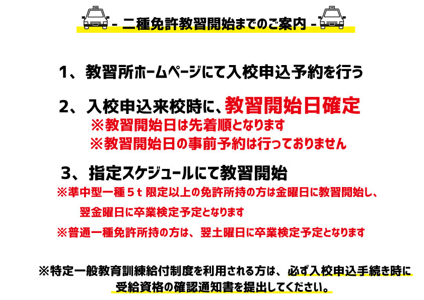 入校申込来校時に教習開始日が確定します。事前予約は行っておりません。特定一般教育訓練給付制度を利用される方は、必ず入校申込手続き時に受給資格の決定通知書を提出してください。